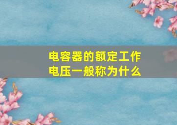 电容器的额定工作电压一般称为什么