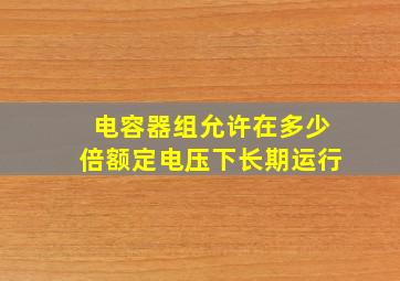 电容器组允许在多少倍额定电压下长期运行