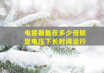 电容器能在多少倍额定电压下长时间运行