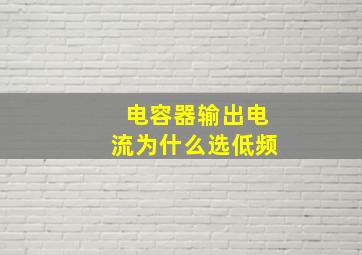 电容器输出电流为什么选低频