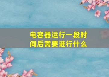 电容器运行一段时间后需要进行什么