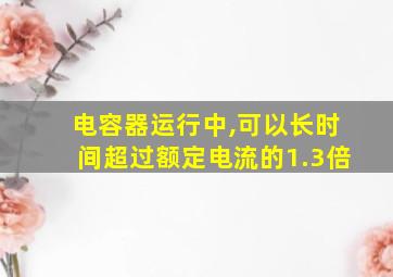 电容器运行中,可以长时间超过额定电流的1.3倍