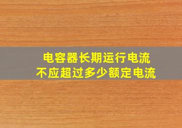 电容器长期运行电流不应超过多少额定电流