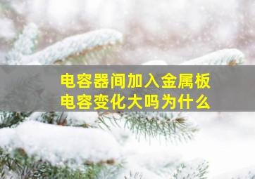 电容器间加入金属板电容变化大吗为什么