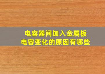 电容器间加入金属板电容变化的原因有哪些