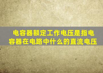 电容器额定工作电压是指电容器在电路中什么的直流电压