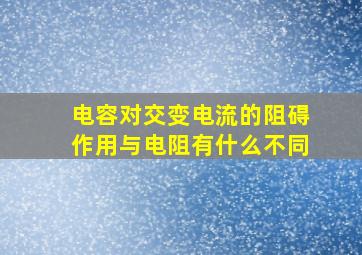 电容对交变电流的阻碍作用与电阻有什么不同