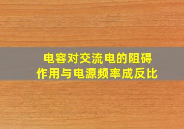 电容对交流电的阻碍作用与电源频率成反比