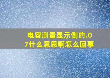 电容测量显示倒的.07什么意思啊怎么回事