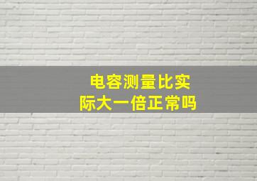 电容测量比实际大一倍正常吗