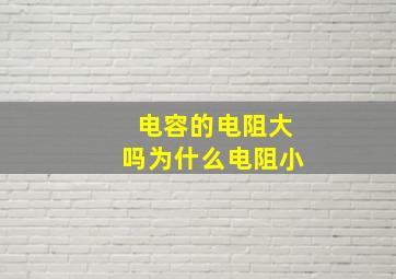 电容的电阻大吗为什么电阻小