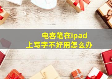 电容笔在ipad上写字不好用怎么办