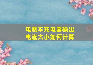 电瓶车充电器输出电流大小如何计算