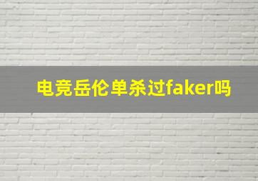 电竞岳伦单杀过faker吗