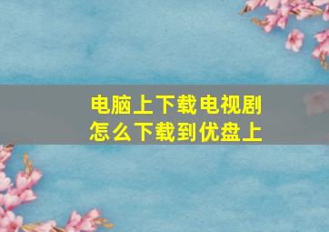 电脑上下载电视剧怎么下载到优盘上