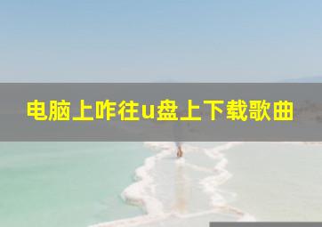 电脑上咋往u盘上下载歌曲