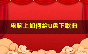 电脑上如何给u盘下歌曲