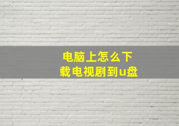 电脑上怎么下载电视剧到u盘