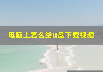 电脑上怎么给u盘下载视频