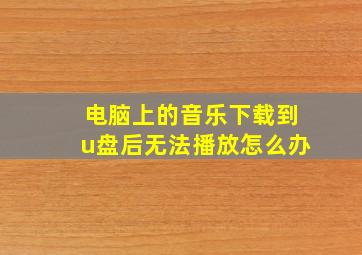 电脑上的音乐下载到u盘后无法播放怎么办