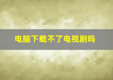 电脑下载不了电视剧吗