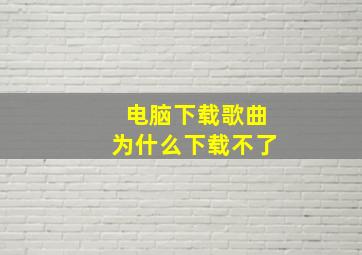 电脑下载歌曲为什么下载不了