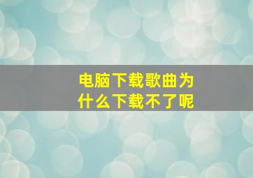 电脑下载歌曲为什么下载不了呢