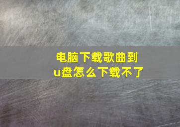 电脑下载歌曲到u盘怎么下载不了