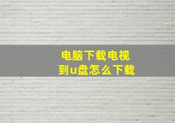 电脑下载电视到u盘怎么下载