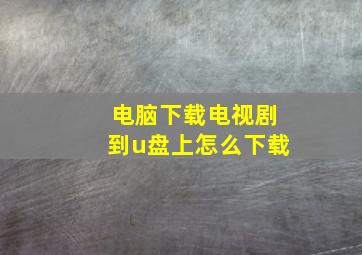 电脑下载电视剧到u盘上怎么下载