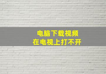 电脑下载视频在电视上打不开