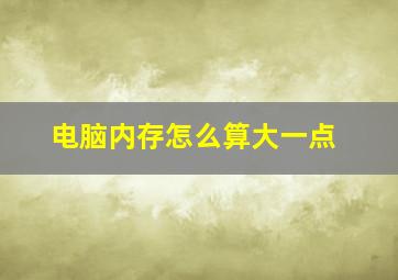 电脑内存怎么算大一点