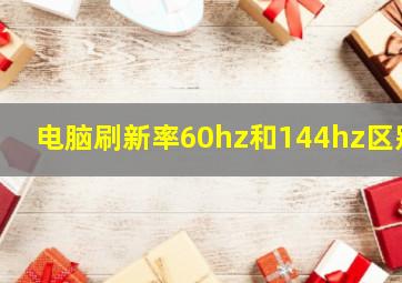 电脑刷新率60hz和144hz区别