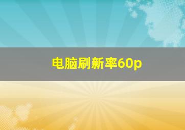 电脑刷新率60p