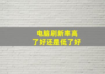 电脑刷新率高了好还是低了好