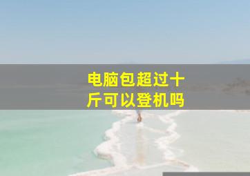 电脑包超过十斤可以登机吗