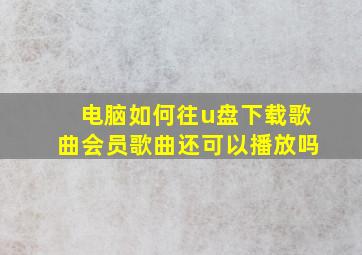 电脑如何往u盘下载歌曲会员歌曲还可以播放吗