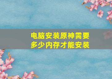 电脑安装原神需要多少内存才能安装