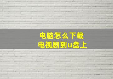 电脑怎么下载电视剧到u盘上