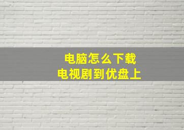 电脑怎么下载电视剧到优盘上