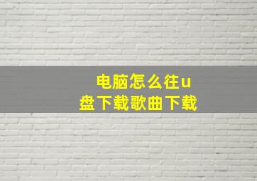 电脑怎么往u盘下载歌曲下载