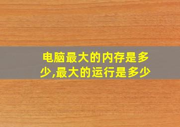 电脑最大的内存是多少,最大的运行是多少