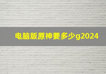 电脑版原神要多少g2024