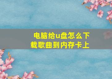 电脑给u盘怎么下载歌曲到内存卡上