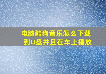 电脑酷狗音乐怎么下载到U盘并且在车上播放