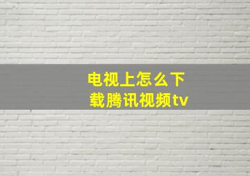 电视上怎么下载腾讯视频tv