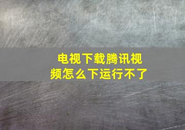 电视下载腾讯视频怎么下运行不了