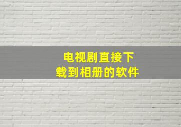 电视剧直接下载到相册的软件