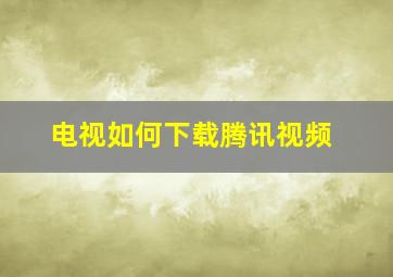 电视如何下载腾讯视频