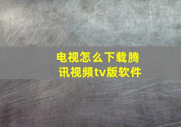 电视怎么下载腾讯视频tv版软件